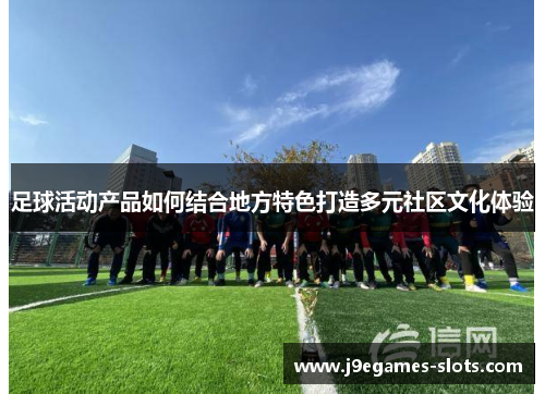足球活动产品如何结合地方特色打造多元社区文化体验